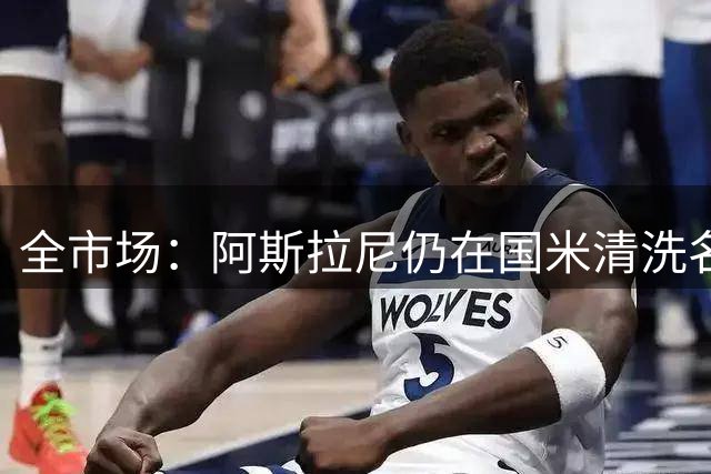 全市场：阿斯拉尼仍在国米清洗名单，亚特兰大重新收到推荐